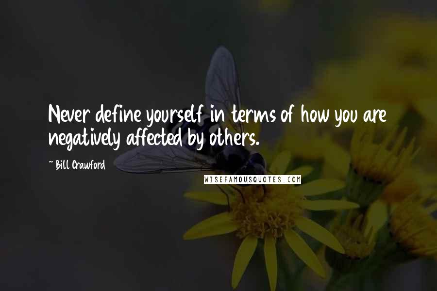 Bill Crawford Quotes: Never define yourself in terms of how you are negatively affected by others.