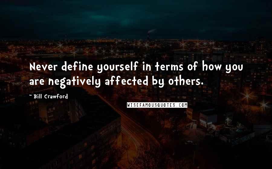 Bill Crawford Quotes: Never define yourself in terms of how you are negatively affected by others.