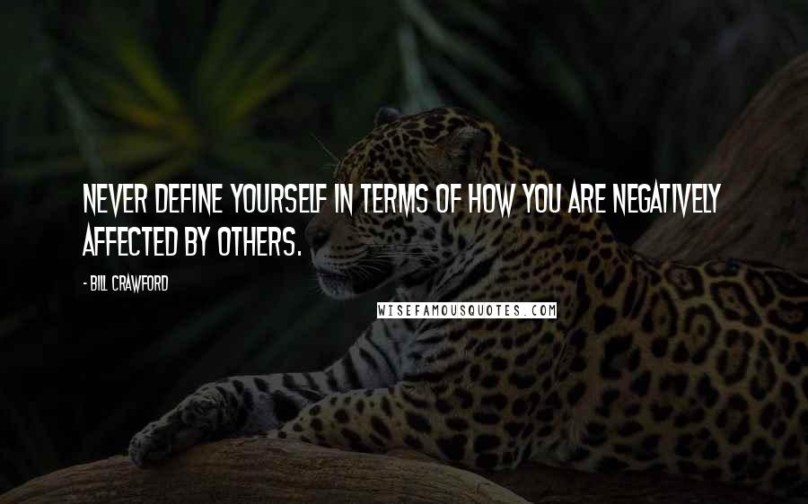 Bill Crawford Quotes: Never define yourself in terms of how you are negatively affected by others.