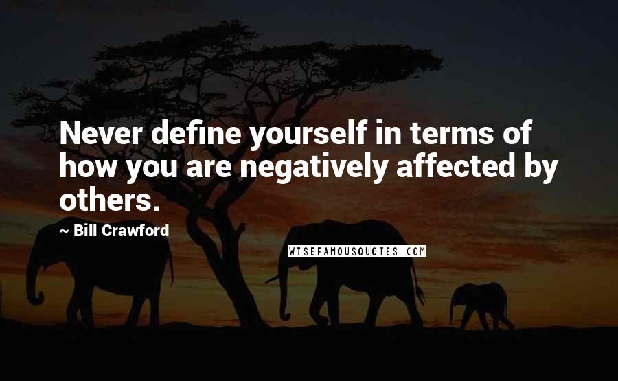 Bill Crawford Quotes: Never define yourself in terms of how you are negatively affected by others.