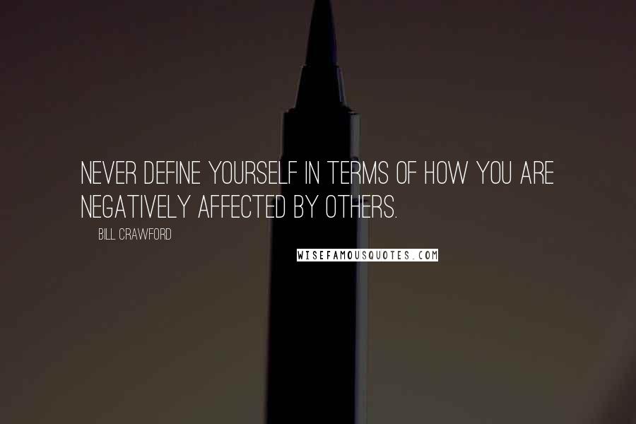 Bill Crawford Quotes: Never define yourself in terms of how you are negatively affected by others.