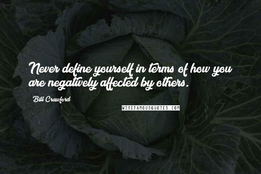 Bill Crawford Quotes: Never define yourself in terms of how you are negatively affected by others.