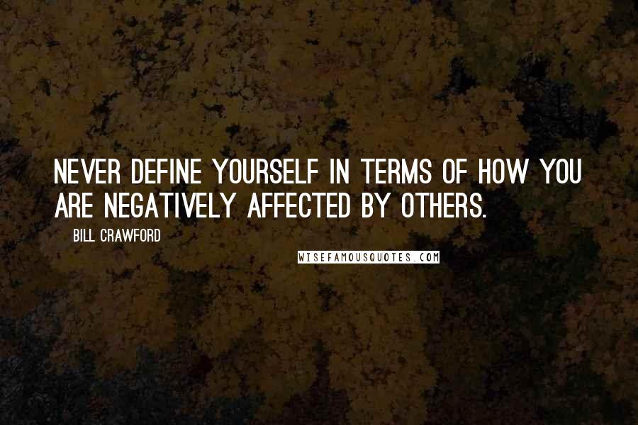 Bill Crawford Quotes: Never define yourself in terms of how you are negatively affected by others.