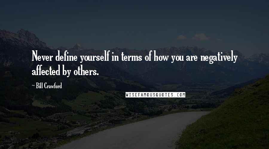 Bill Crawford Quotes: Never define yourself in terms of how you are negatively affected by others.