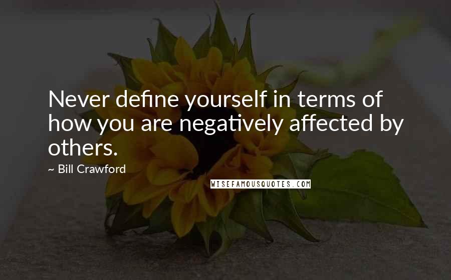 Bill Crawford Quotes: Never define yourself in terms of how you are negatively affected by others.