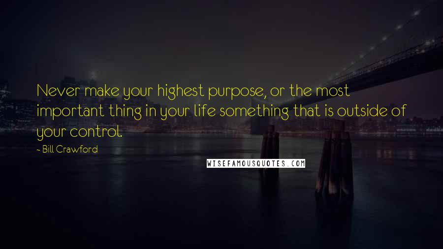 Bill Crawford Quotes: Never make your highest purpose, or the most important thing in your life something that is outside of your control.