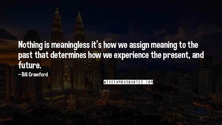 Bill Crawford Quotes: Nothing is meaningless it's how we assign meaning to the past that determines how we experience the present, and future.