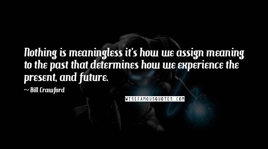 Bill Crawford Quotes: Nothing is meaningless it's how we assign meaning to the past that determines how we experience the present, and future.