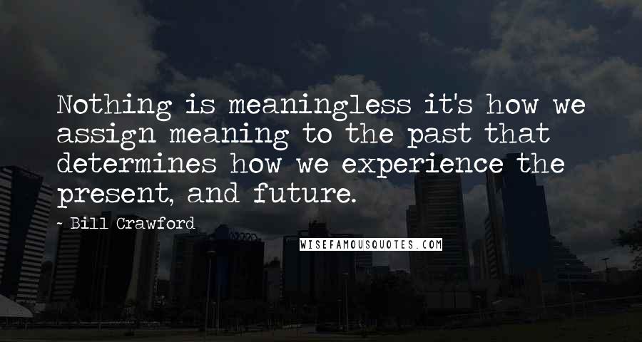 Bill Crawford Quotes: Nothing is meaningless it's how we assign meaning to the past that determines how we experience the present, and future.