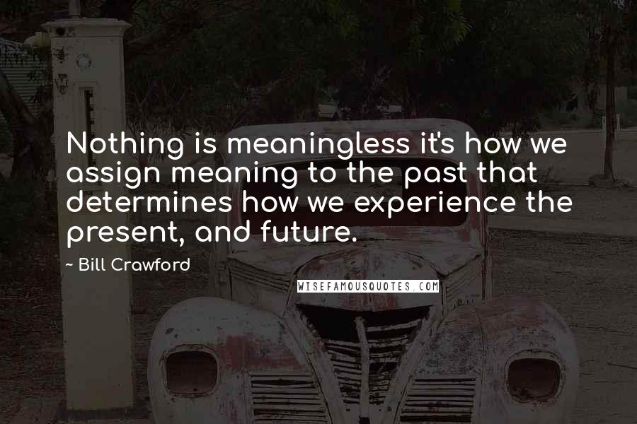 Bill Crawford Quotes: Nothing is meaningless it's how we assign meaning to the past that determines how we experience the present, and future.