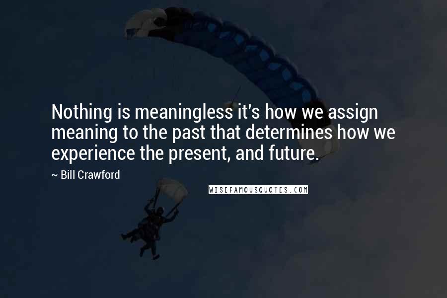 Bill Crawford Quotes: Nothing is meaningless it's how we assign meaning to the past that determines how we experience the present, and future.