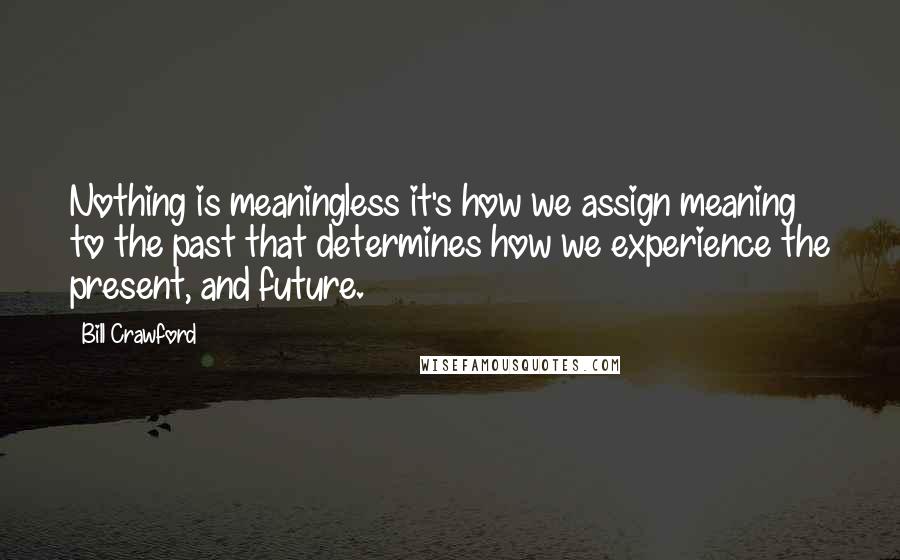 Bill Crawford Quotes: Nothing is meaningless it's how we assign meaning to the past that determines how we experience the present, and future.