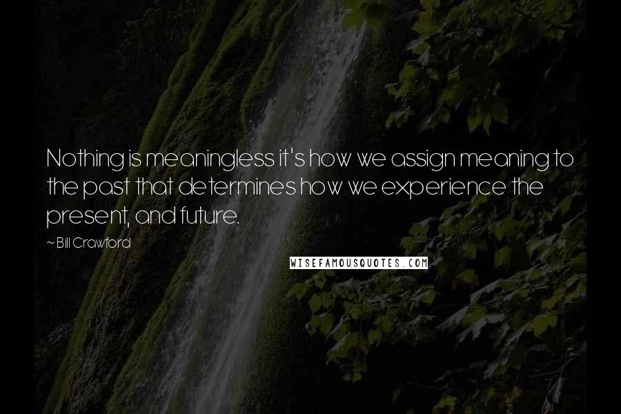 Bill Crawford Quotes: Nothing is meaningless it's how we assign meaning to the past that determines how we experience the present, and future.