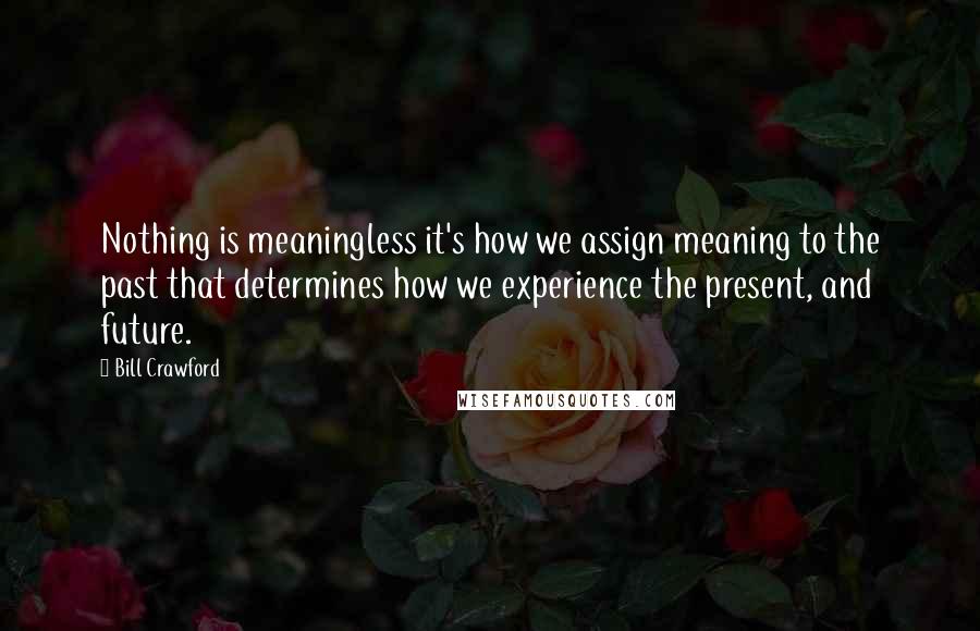 Bill Crawford Quotes: Nothing is meaningless it's how we assign meaning to the past that determines how we experience the present, and future.