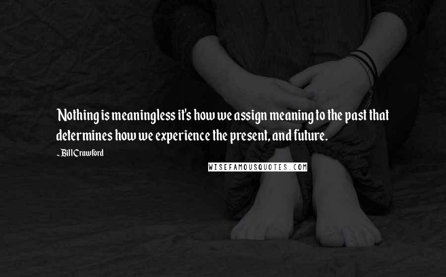 Bill Crawford Quotes: Nothing is meaningless it's how we assign meaning to the past that determines how we experience the present, and future.