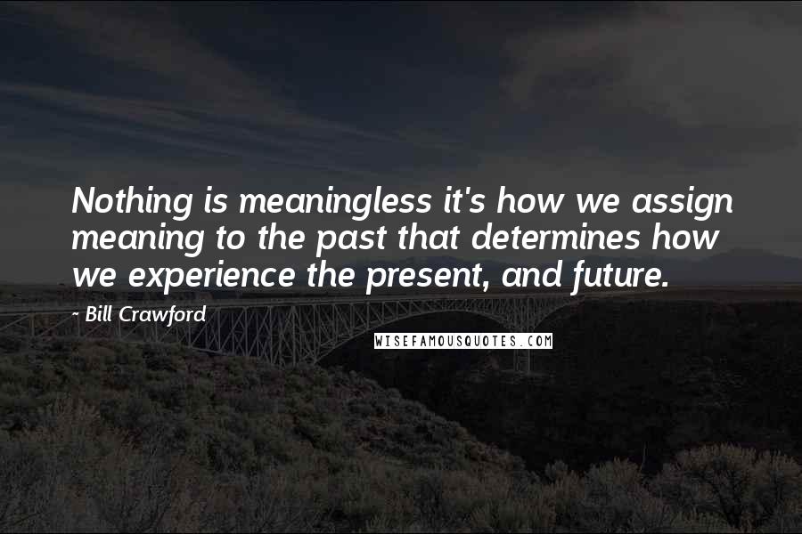 Bill Crawford Quotes: Nothing is meaningless it's how we assign meaning to the past that determines how we experience the present, and future.