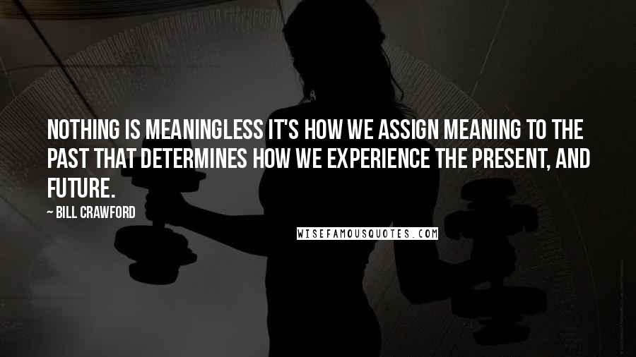 Bill Crawford Quotes: Nothing is meaningless it's how we assign meaning to the past that determines how we experience the present, and future.