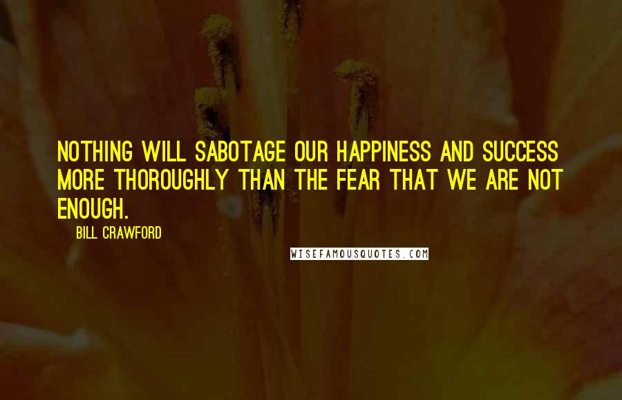 Bill Crawford Quotes: Nothing will sabotage our happiness and success more thoroughly than the fear that we are not enough.