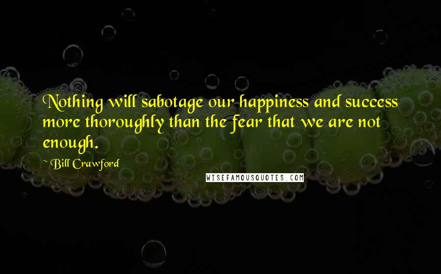 Bill Crawford Quotes: Nothing will sabotage our happiness and success more thoroughly than the fear that we are not enough.