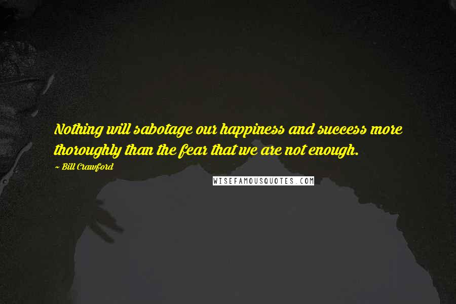 Bill Crawford Quotes: Nothing will sabotage our happiness and success more thoroughly than the fear that we are not enough.