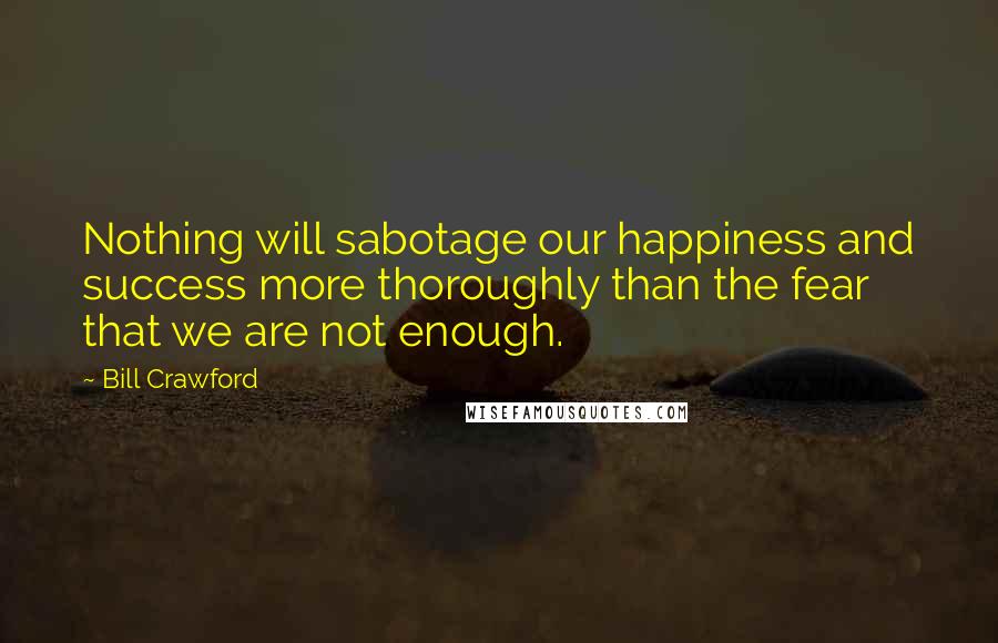 Bill Crawford Quotes: Nothing will sabotage our happiness and success more thoroughly than the fear that we are not enough.