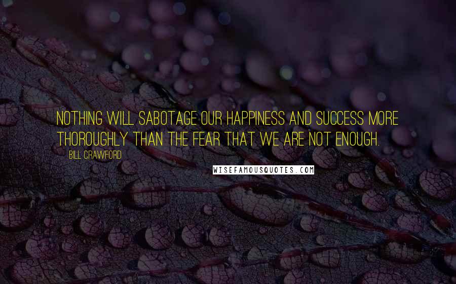 Bill Crawford Quotes: Nothing will sabotage our happiness and success more thoroughly than the fear that we are not enough.