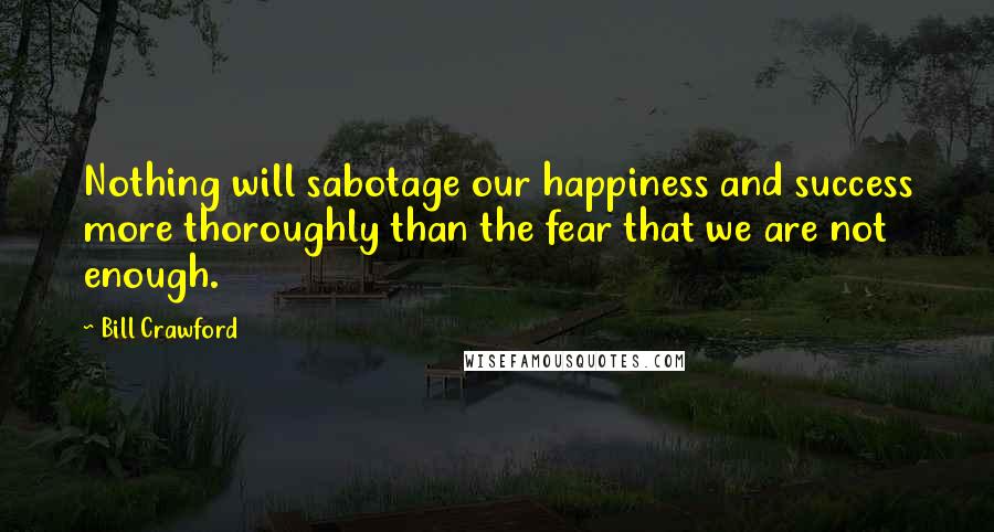 Bill Crawford Quotes: Nothing will sabotage our happiness and success more thoroughly than the fear that we are not enough.