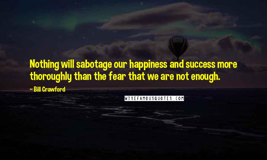 Bill Crawford Quotes: Nothing will sabotage our happiness and success more thoroughly than the fear that we are not enough.