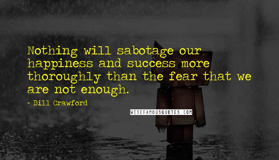 Bill Crawford Quotes: Nothing will sabotage our happiness and success more thoroughly than the fear that we are not enough.