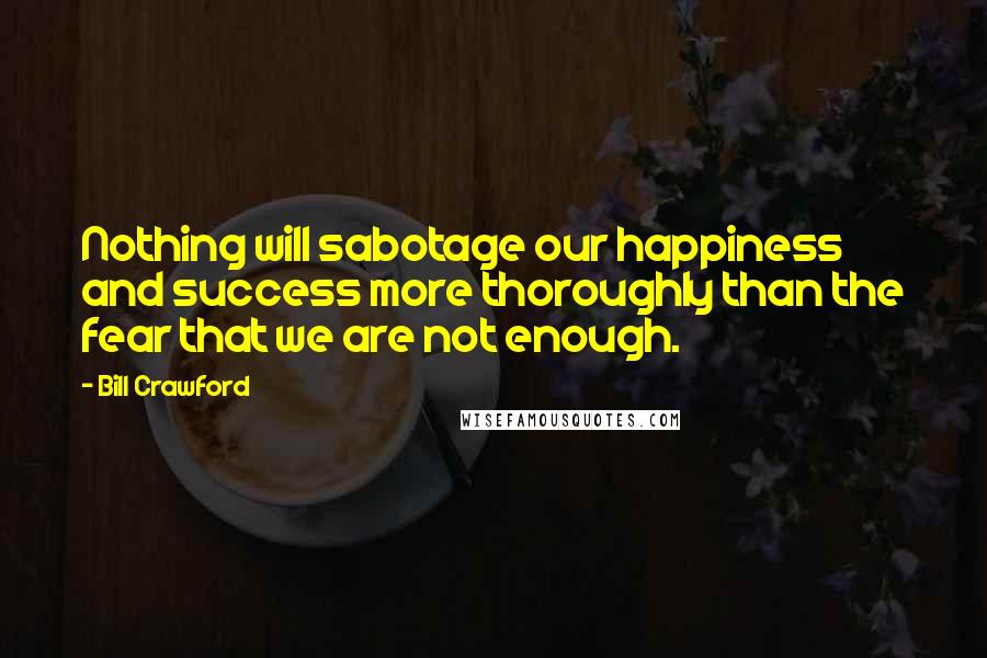 Bill Crawford Quotes: Nothing will sabotage our happiness and success more thoroughly than the fear that we are not enough.