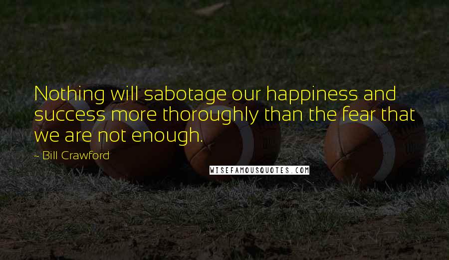 Bill Crawford Quotes: Nothing will sabotage our happiness and success more thoroughly than the fear that we are not enough.