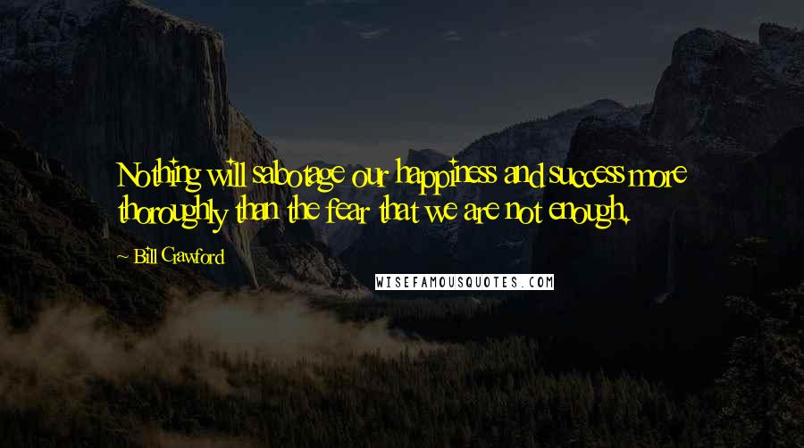 Bill Crawford Quotes: Nothing will sabotage our happiness and success more thoroughly than the fear that we are not enough.