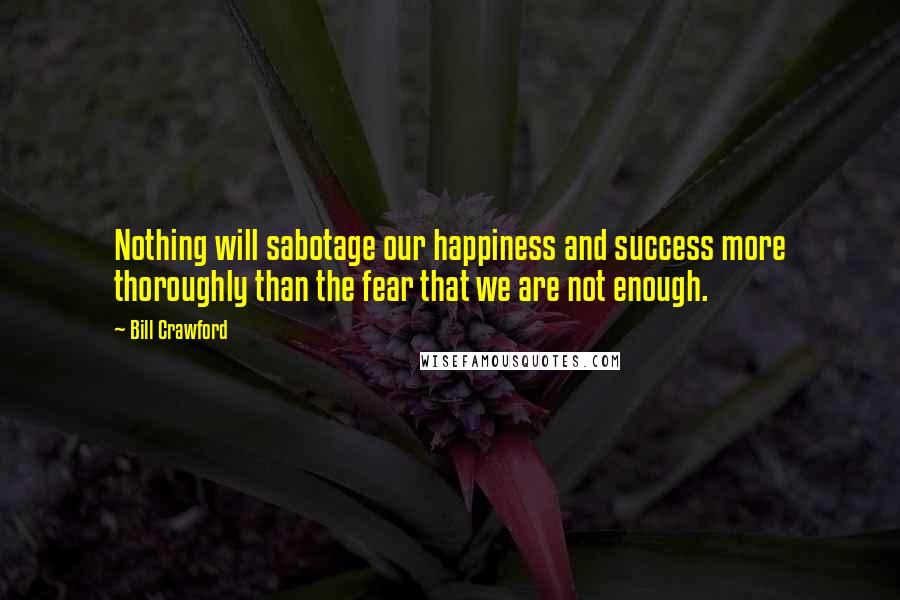 Bill Crawford Quotes: Nothing will sabotage our happiness and success more thoroughly than the fear that we are not enough.