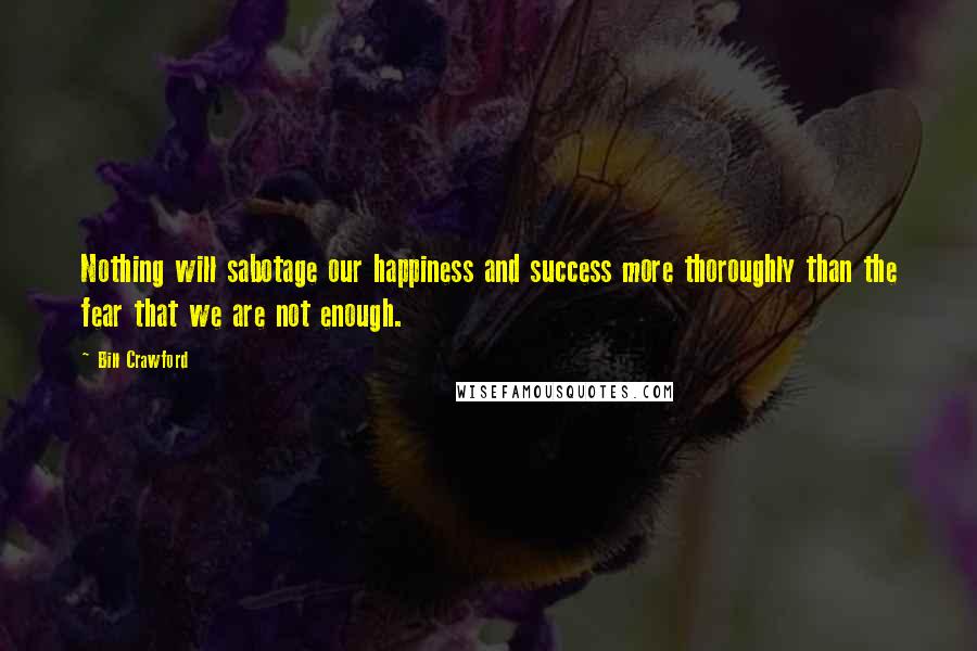 Bill Crawford Quotes: Nothing will sabotage our happiness and success more thoroughly than the fear that we are not enough.