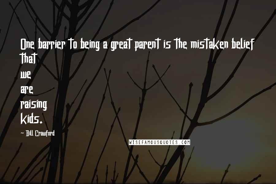 Bill Crawford Quotes: One barrier to being a great parent is the mistaken belief that we are raising kids.