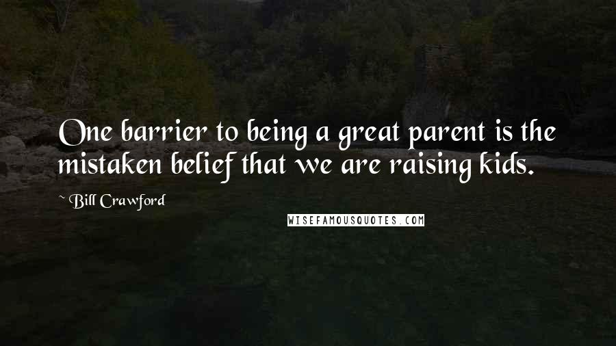 Bill Crawford Quotes: One barrier to being a great parent is the mistaken belief that we are raising kids.