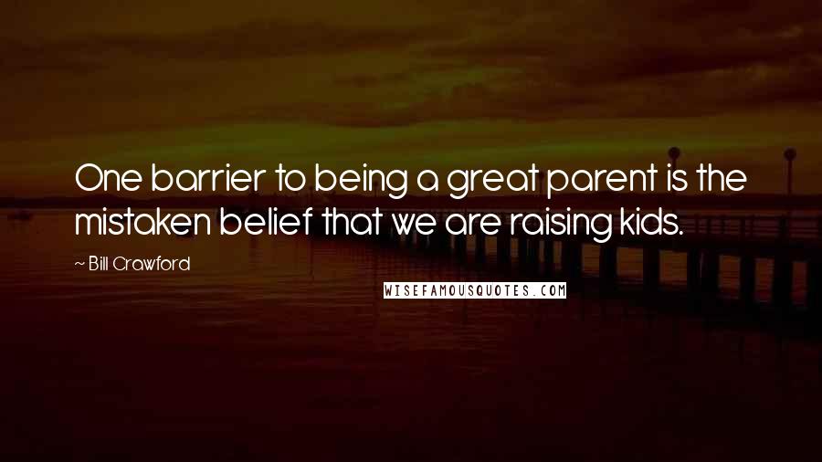 Bill Crawford Quotes: One barrier to being a great parent is the mistaken belief that we are raising kids.