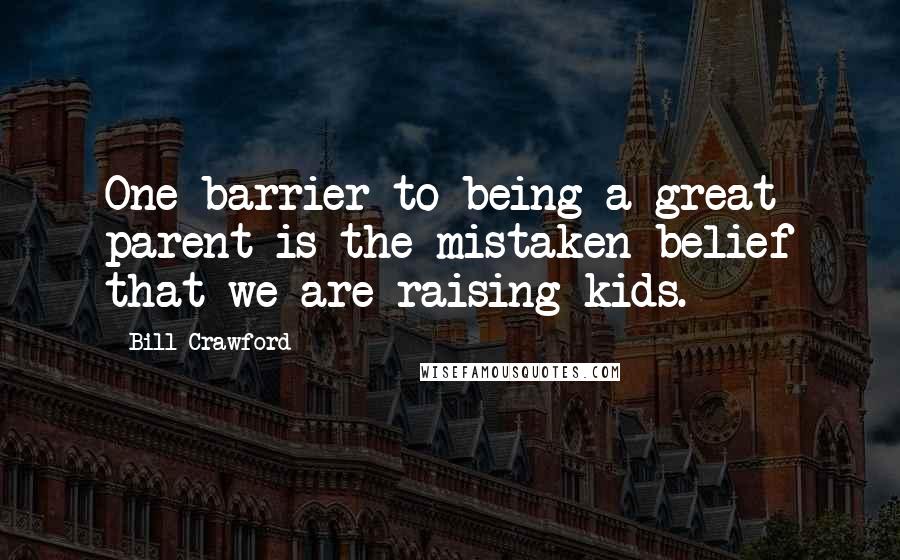 Bill Crawford Quotes: One barrier to being a great parent is the mistaken belief that we are raising kids.