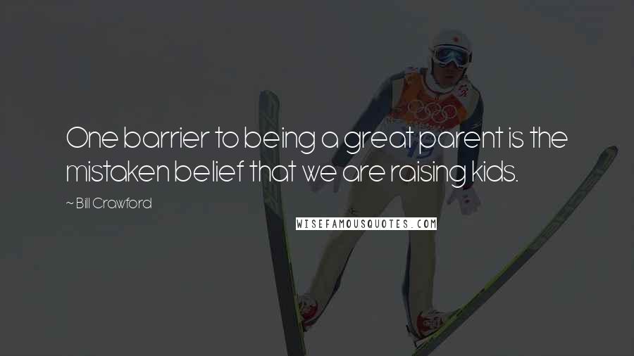 Bill Crawford Quotes: One barrier to being a great parent is the mistaken belief that we are raising kids.