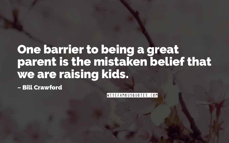 Bill Crawford Quotes: One barrier to being a great parent is the mistaken belief that we are raising kids.