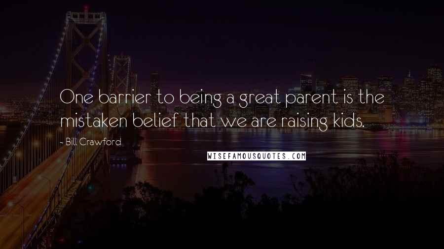 Bill Crawford Quotes: One barrier to being a great parent is the mistaken belief that we are raising kids.