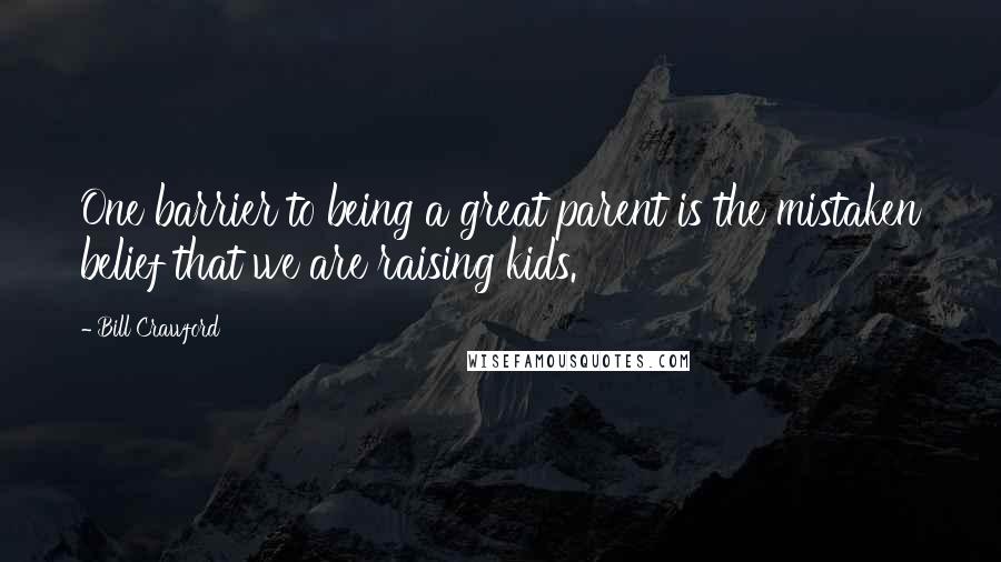 Bill Crawford Quotes: One barrier to being a great parent is the mistaken belief that we are raising kids.
