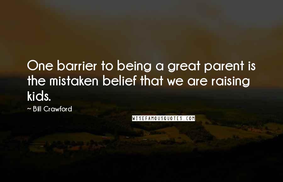 Bill Crawford Quotes: One barrier to being a great parent is the mistaken belief that we are raising kids.