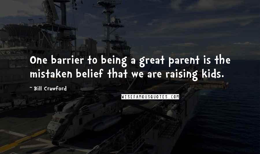 Bill Crawford Quotes: One barrier to being a great parent is the mistaken belief that we are raising kids.