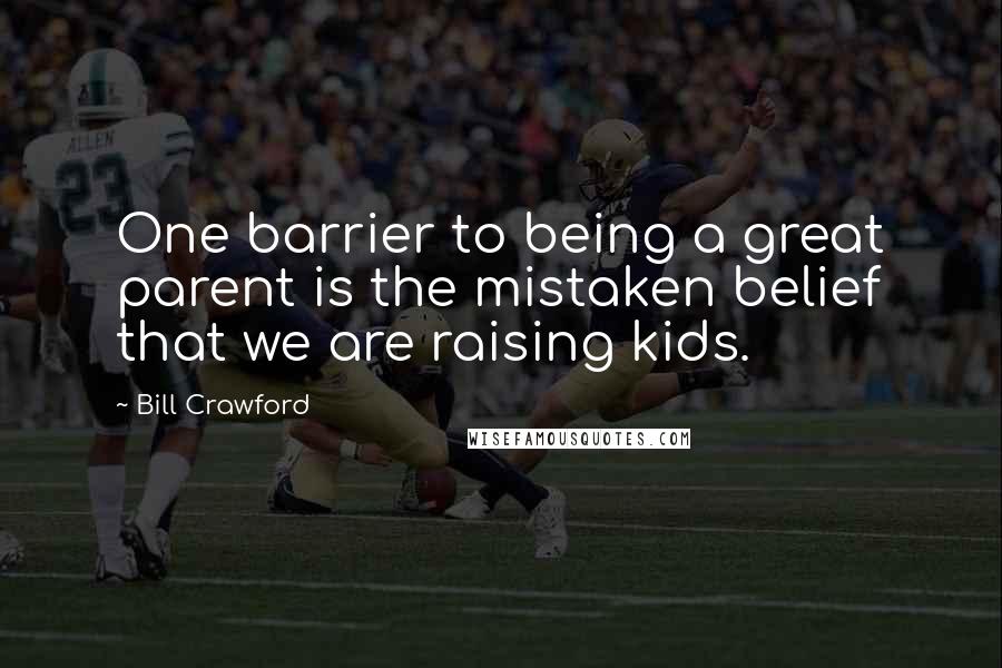 Bill Crawford Quotes: One barrier to being a great parent is the mistaken belief that we are raising kids.