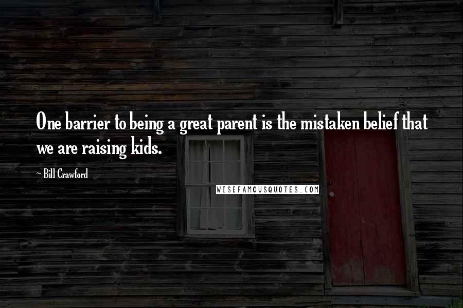 Bill Crawford Quotes: One barrier to being a great parent is the mistaken belief that we are raising kids.