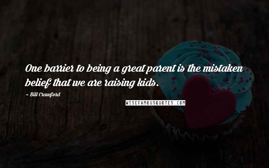 Bill Crawford Quotes: One barrier to being a great parent is the mistaken belief that we are raising kids.