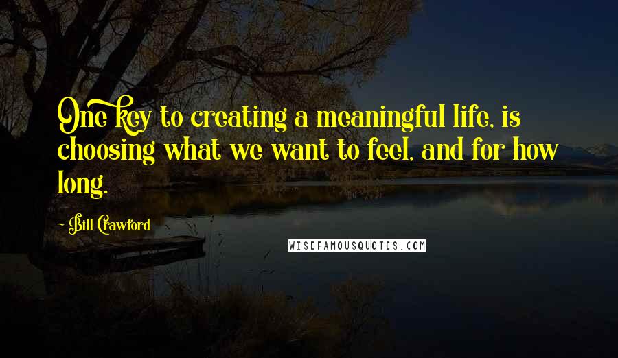 Bill Crawford Quotes: One key to creating a meaningful life, is choosing what we want to feel, and for how long.