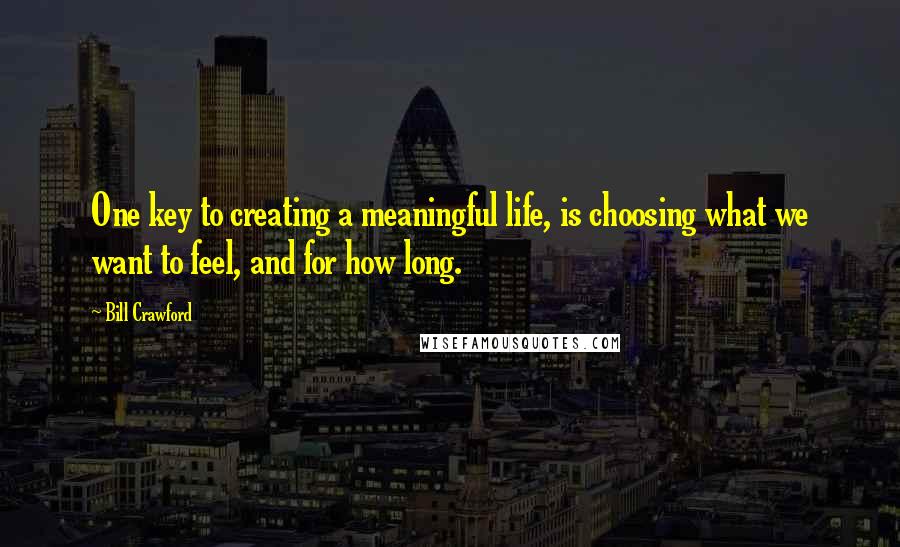 Bill Crawford Quotes: One key to creating a meaningful life, is choosing what we want to feel, and for how long.