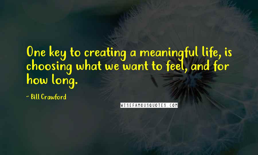 Bill Crawford Quotes: One key to creating a meaningful life, is choosing what we want to feel, and for how long.